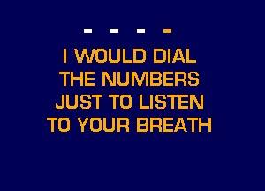 I WOULD DIAL
THE NUMBERS
JUST TO LISTEN

TO YOUR BREATH

g