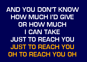 AND YOU DON'T KNOW
HOW MUCH I'D GIVE
0R HOW MUCH
I CAN TAKE
JUST TO REACH YOU
JUST TO REACH YOU
0H TO REACH YOU 0H