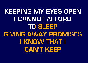 KEEPING MY EYES OPEN
I CANNOT AFFORD
T0 SLEEP
GIVING AWAY PROMISES
I KNOW THAT I
CAN'T KEEP