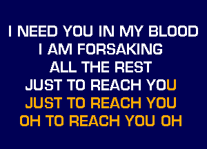I NEED YOU IN MY BLOOD
I AM FORSAKING
ALL THE REST
JUST TO REACH YOU
JUST TO REACH YOU
0H TO REACH YOU 0H