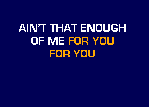 AIN'T THAT ENOUGH
OF ME FOR YOU
FOR YOU