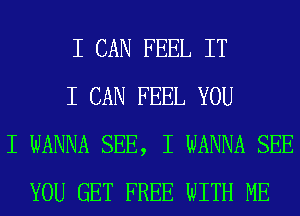 I CAN FEEL IT
I CAN FEEL YOU
I WANNA SEE, I WANNA SEE
YOU GET FREE WITH ME