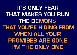 ITS ONLY FEAR
THAT MAKES YOU RUN

THE DEMONS
THAT YOU'RE HIDING FROM

WHEN ALL YOUR
PROMISES ARE GONE
I'M THE ONLY ONE