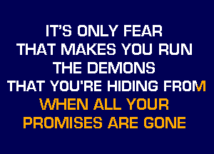 ITS ONLY FEAR
THAT MAKES YOU RUN

THE DEMONS
THAT YOU'RE HIDING FROM

WHEN ALL YOUR
PROMISES ARE GONE