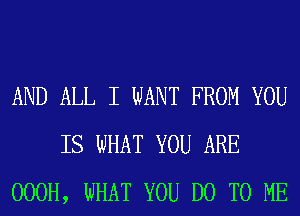 AND ALL I WANT FROM YOU
IS WHAT YOU ARE
OOOH, WHAT YOU DO TO ME