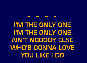 I'M THE ONLY ONE
I'M THE ONLY ONE
AIN'T NOBODY ELSE
WHO'S GONNA LOVE
YOU LIKE I DO