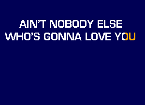 AIN'T NOBODY ELSE
WHUS GONNA LOVE YOU