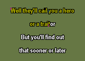 Well they'll call you a hero

or a traitor
But yo'u'll find out

that sooner 0r later