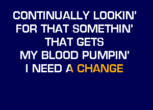 CONTINUALLY LOOKIN'
FOR THAT SOMETHIN'
THAT GETS
MY BLOOD PUMPIN'

I NEED A CHANGE