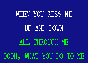 WHEN YOU KISS ME
UP AND DOWN
ALL THROUGH ME
OOOH, WHAT YOU DO TO ME