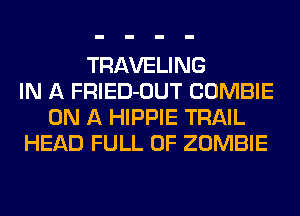 TRAVELING
IN A FRIED-OUT COMBIE
ON A HIPPIE TRAIL
HEAD FULL OF ZOMBIE