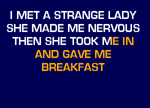 I MET A STRANGE LADY
SHE MADE ME NERVOUS
THEN SHE TOOK ME IN
AND GAVE ME
BREAKFAST