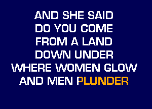 AND SHE SAID
DO YOU COME
FROM A LAND
DOWN UNDER
WHERE WOMEN GLOW
AND MEN PLUNDER
