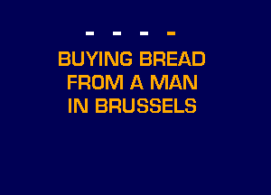 BUYING BREAD
FROM A MAN

IN BRUSSELS