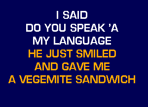 I SAID
DO YOU SPEAK '11
MY LANGUAGE
HE JUST SMILED
AND GAVE ME
A VEGEMITE SANDINICH