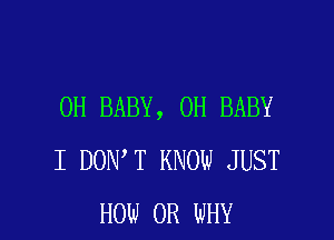 OH BABY, 0H BABY

I DON T KNOW JUST
HOW 0R WHY