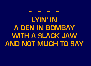 LYIN' IN
A DEN IN BOMBAY

WITH A SLACK JAW
AND NOT MUCH TO SAY