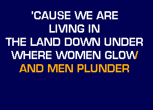 'CAUSE WE ARE
LIVING IN
THE LAND DOWN UNDER
WHERE WOMEN GLOW
AND MEN PLUNDER