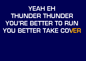 YEAH EH
THUNDER THUNDER
YOU'RE BETTER TO RUN
YOU BETTER TAKE COVER