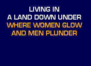 LIVING IN
A LAND DOWN UNDER
WHERE WOMEN GLOW
AND MEN PLUNDER