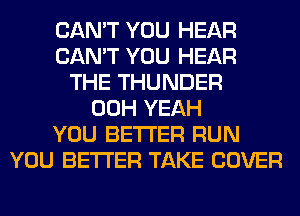 CAN'T YOU HEAR
CAN'T YOU HEAR
THE THUNDER
00H YEAH
YOU BETTER RUN
YOU BETTER TAKE COVER