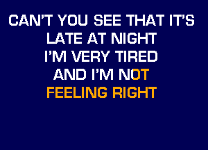 CAN'T YOU SEE THAT ITS
LATE AT NIGHT
I'M VERY TIRED
AND I'M NOT
FEELING RIGHT