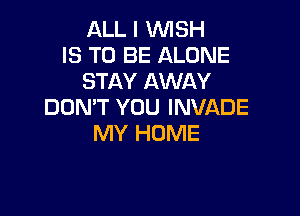ALL I WISH
IS TO BE ALONE
STAY AWAY
DON'T YOU INVADE

MY HOME