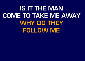 IS IT THE MAN
COME TO TAKE ME AWAY
WHY DO THEY
FOLLOW ME