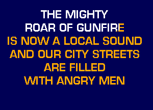 THE MIGHTY
ROAR 0F GUNFIRE
IS NOW A LOCAL SOUND
AND OUR CITY STREETS
ARE FILLED
WITH ANGRY MEN
