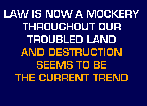 LAW IS NOW A MOCKERY
THROUGHOUT OUR
TROUBLED LAND
AND DESTRUCTION
SEEMS TO BE
THE CURRENT TREND