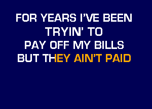 FOR YEARS I'VE BEEN

TRYIN TO
PAY OFF MY BILLS
BUT THEY AIN'T PAID