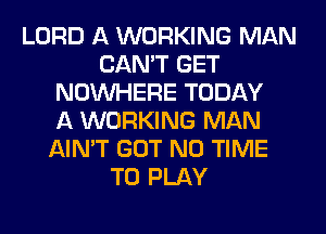 LORD A WORKING MAN
CAN'T GET
NOUVHERE TODAY
A WORKING MAN
AIN'T GOT N0 TIME
TO PLAY