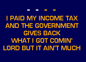 I PAID MY INCOME TAX
AND THE GOVERNMENT
GIVES BACK
WHAT I GOT COMIM
LORD BUT IT AIN'T MUCH