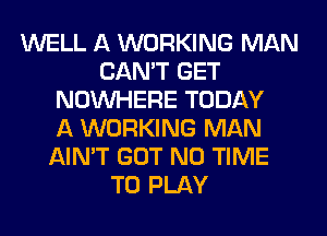 WELL A WORKING MAN
CAN'T GET
NOUVHERE TODAY
A WORKING MAN
AIN'T GOT N0 TIME
TO PLAY