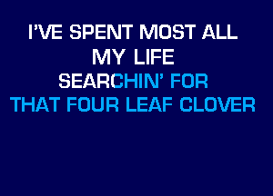 I'VE SPENT MOST ALL

MY LIFE
SEARCHIN' FOR
THAT FOUR LEAF CLOVER
