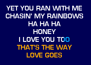 YET YOU RAN WITH ME
CHASIN' MY RAINBOWS
HA HA HA
HONEY
I LOVE YOU TOO
THAT'S THE WAY
LOVE GOES