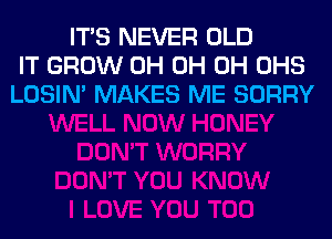 ITS NEVER OLD
IT GROW 0H 0H 0H OHS
LOSIN' MAKES ME SORRY