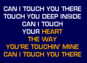 CAN I TOUCH YOU THERE
TOUCH YOU DEEP INSIDE
CAN I TOUCH
YOUR HEART
THE WAY
YOU'RE TOUCHIN' MINE
CAN I TOUCH YOU THERE