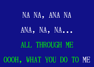 NA NA, ANA NA

ANA, NA, NA...

ALL THROUGH ME
OOOH, WHAT YOU DO TO ME