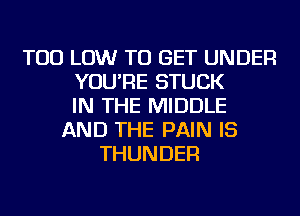 TOD LOW TO GET UNDER
YOU'RE STUCK
IN THE MIDDLE
AND THE PAIN IS
THUNDER