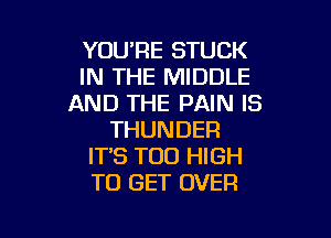 YOU'RE STUCK
IN THE MIDDLE
AND THE PAIN IS

THUNDER
IT'S T00 HIGH
TO GET OVER