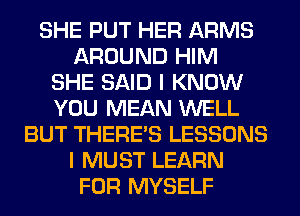 SHE PUT HER ARMS
AROUND HIM
SHE SAID I KNOW
YOU MEAN WELL
BUT THERE'S LESSONS
I MUST LEARN
FOR MYSELF