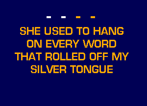 SHE USED TO HANG
0N EVERY WORD
THAT ROLLED OFF MY
SILVER TONGUE