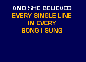 AND SHE BELIEVED
EVERY SINGLE LINE
IN EVERY
SONG I SUNG