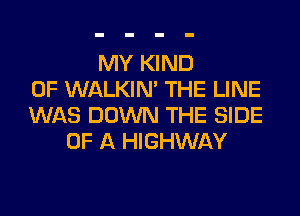 MY KIND
OF WALKIM THE LINE
WAS DOWN THE SIDE
OF A HIGHWAY