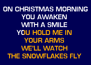 0N CHRISTMAS MORNING
YOU AWAKEN
WITH A SMILE
YOU HOLD ME IN
YOUR ARMS
WE'LL WATCH
THE SNOWFLAKES FLY