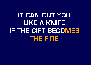 IT CAN CUT YOU
LIKE A KNIFE
IF THE GIFT BECOMES
THE FIRE