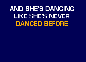 AND SHE'S DANCING
LIKE SHE'S NEVER
DANCED BEFORE