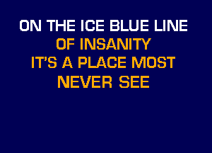 ON THE ICE BLUE LINE
OF INSANITY
ITS A PLACE MOST

NEVER SEE