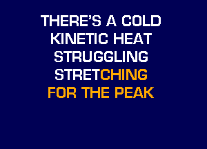 THERE'S A COLD
KINETIC HEAT
STRUGGLING
STRETCHING

FOR THE PEAK